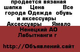 продается вязаная шапка  › Цена ­ 600 - Все города Одежда, обувь и аксессуары » Аксессуары   . Ямало-Ненецкий АО,Лабытнанги г.